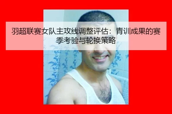 羽超联赛女队主攻线调整评估：青训成果的赛季考验与轮换策略